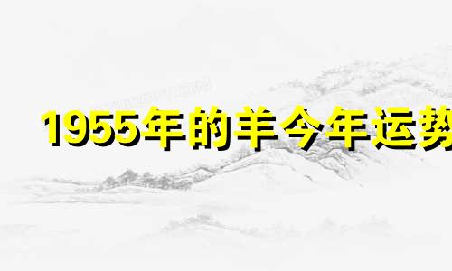 1955年的羊今年运势 1955年生肖羊2021年运势大全