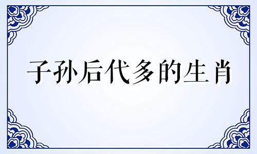 子孙后代多的生肖 子孙后代打一数字