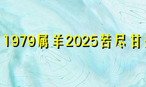 1979属羊2025苦尽甘来男 1979属羊46岁以后运气