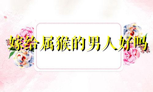 嫁给属猴的男人好吗 属猴男会娶什么样的女人