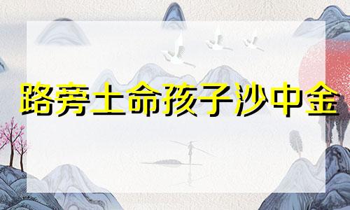 路旁土命孩子沙中金 路旁土和沙中金相克吗