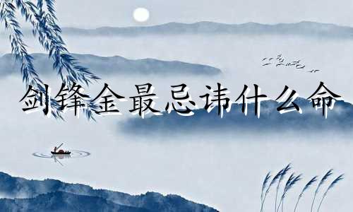 剑锋金最忌讳什么命 剑锋金是最强的命吗