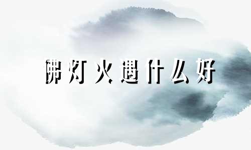 佛灯火遇什么好 佛灯火命运好不好