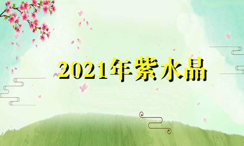 2021年紫水晶 紫水晶运势