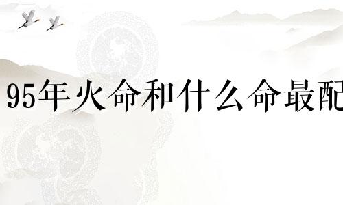 95年火命和什么命最配 霹雳火命和什么命最配