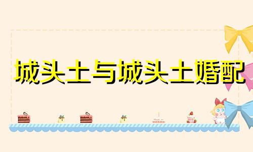 城头土与城头土婚配 城头土可以一起结婚吗