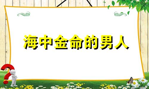 海中金命的男人 海中金命的男人五行缺什么