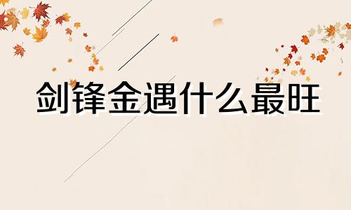 剑锋金遇什么最旺 剑锋金命克什么
