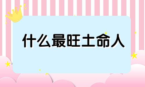 什么最旺土命人 土命应该和什么命的人在一起