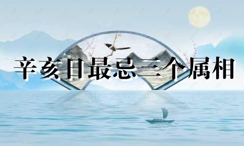 辛亥日最忌三个属相 辛亥见什么必成大器