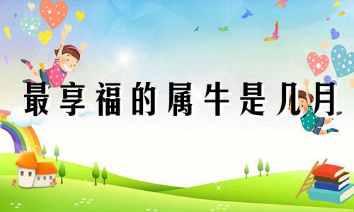 最享福的属牛是几月 属牛人跟谁一起财运好