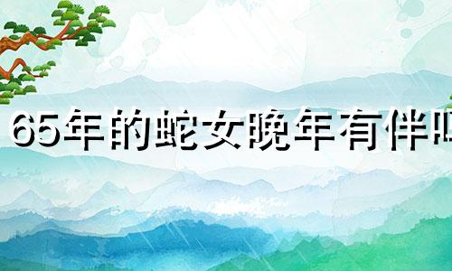 65年的蛇女晚年有伴吗 65年蛇女会死于什么病