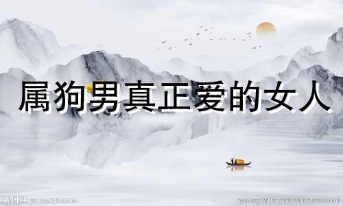 属狗男真正爱的女人 属狗男真爱的表现