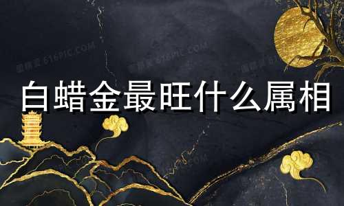 白蜡金最旺什么属相 白蜡金是好命还是苦命