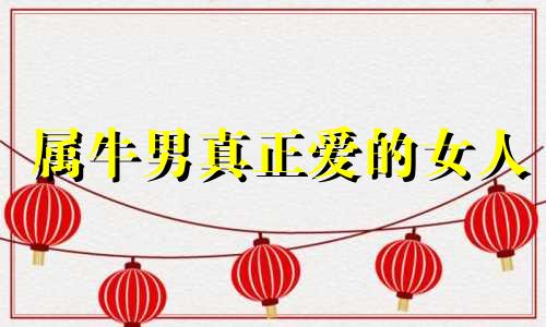属牛男真正爱的女人 属牛男最在乎女人什么