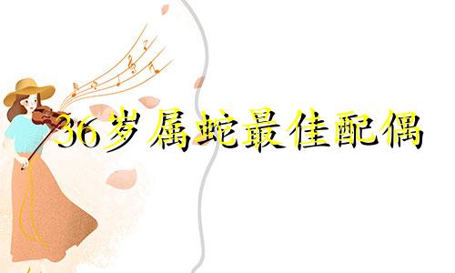 36岁属蛇最佳配偶 36岁的蛇注定会离婚吗