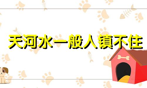 天河水一般人镇不住 天河水命和大驿土命