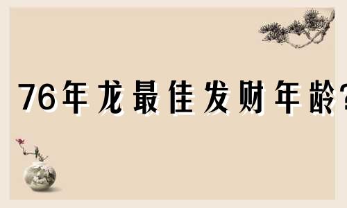76年龙最佳发财年龄? 76年龙48岁后十年大运运程