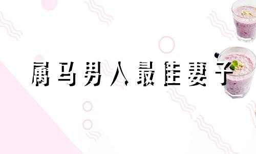 属马男人最佳妻子 属马男人放弃爱情的表现