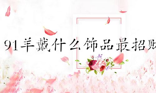 91羊戴什么饰品最招财 91属羊带什么吉祥物