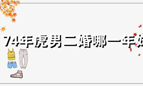 74年虎男二婚哪一年好 74年属虎的二婚在什么时候