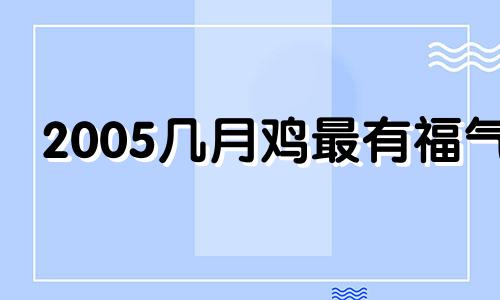 2005几月鸡最有福气 2005属鸡转折点2021
