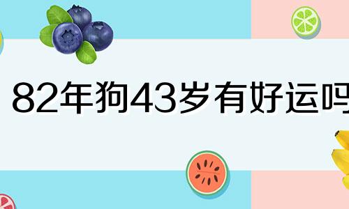 82年狗43岁有好运吗女 82年属狗42岁会有什么运势