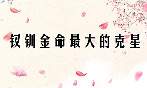 钗钏金命最大的克星 钗钏金命有多可怕