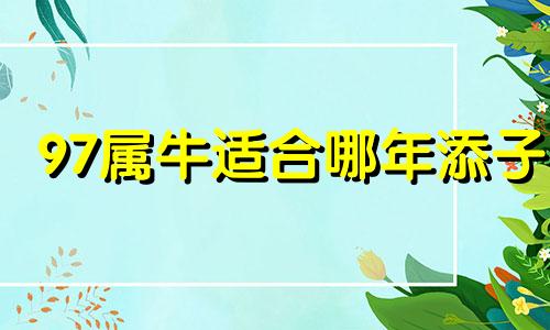 97属牛适合哪年添子 属牛不宜生子的属相