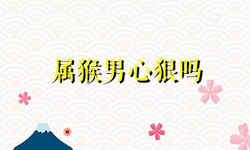 属猴男心狠吗 属猴男人的感情弱点