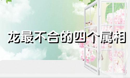 龙最不合的四个属相 属龙最忌讳生哪个属相的宝宝