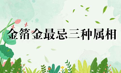 金箔金最忌三种属相 金箔金几月出生的人最好