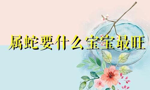 属蛇要什么宝宝最旺 属蛇的不能要属啥的孩子