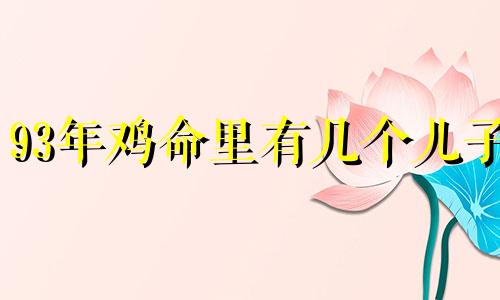 93年鸡命里有几个儿子 93属鸡女最终的丈夫