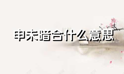 申未暗合什么意思 末申暗合