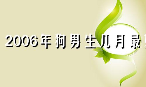 2006年狗男生几月最好 06年属狗的最佳婚配表