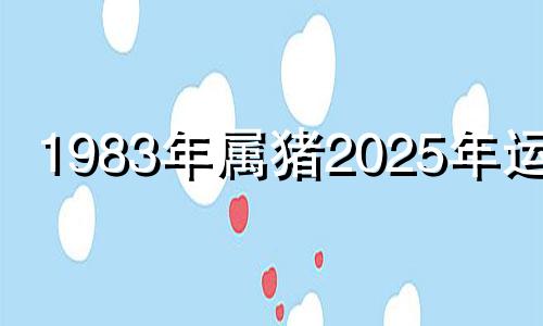 1983年属猪2025年运势 1983年属猪2023年运势每月运势