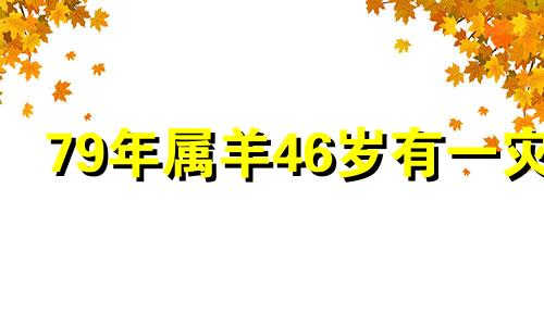 79年属羊46岁有一灾 79年属羊的一生中有几次坎坷