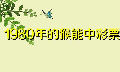 1980年的猴能中彩票吗 80猴女的正缘在后半生