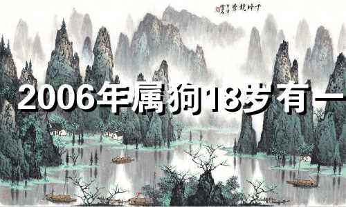 2006年属狗18岁有一灾 2006年属狗一生大劫年份是什么