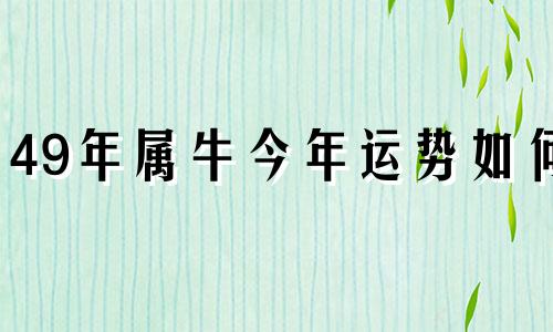 49年属牛今年运势如何 49年属牛人2021年运势