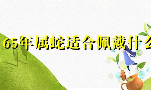 65年属蛇适合佩戴什么 1965属蛇大忌颜色