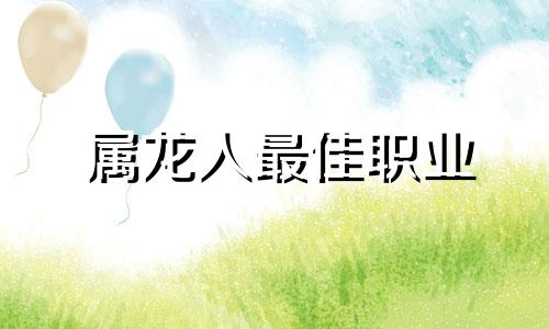 属龙人最佳职业 属龙人从事什么工作好