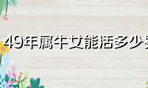49年属牛女能活多少岁 49年女牛一生运势
