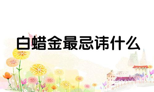 白蜡金最忌讳什么 白蜡金好不好