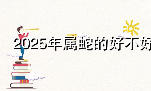 2025年属蛇的好不好 2025年属蛇运势及运程