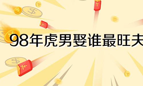98年虎男娶谁最旺夫 98虎男命中注定姻缘