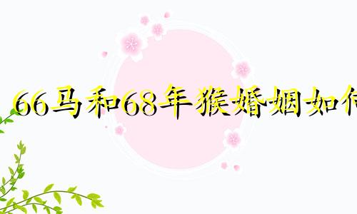 66马和68年猴婚姻如何 68年的猴与66年的马婚姻幸福吗
