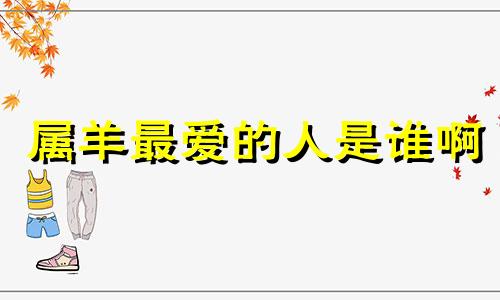 属羊最爱的人是谁啊 属羊人喜欢的人