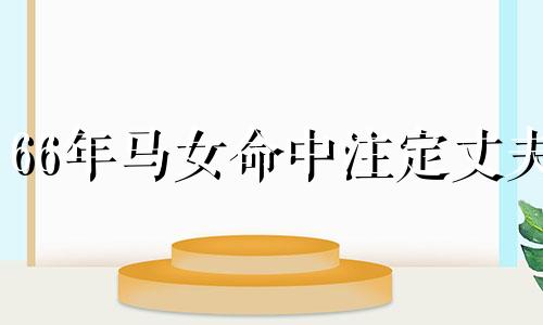 66年马女命中注定丈夫 66属马女2025必有一难